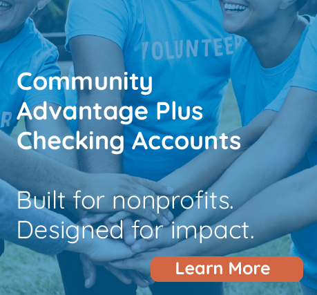 Volunteers huddled with text promoting Community Advantage Plus Checking Accounts that are built for nonprofits and designed for impact. Includes learn more button.